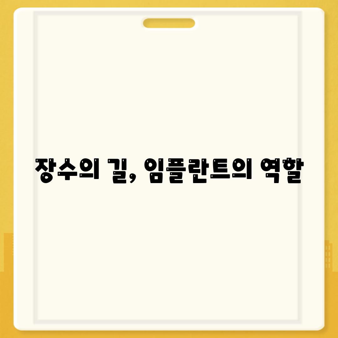 장수의 길, 임플란트의 역할