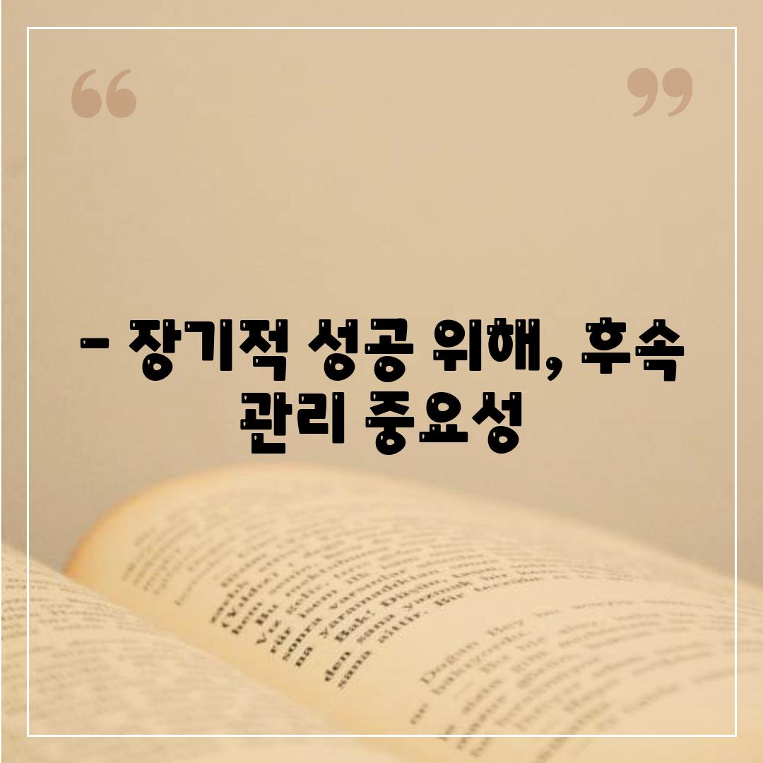 - 장기적 성공 위해, 후속 관리 중요성