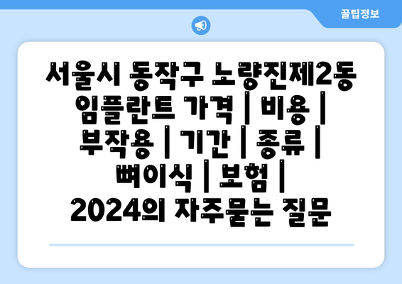 서울시 동작구 노량진제2동 임플란트 가격 | 비용 | 부작용 | 기간 | 종류 | 뼈이식 | 보험 | 2024