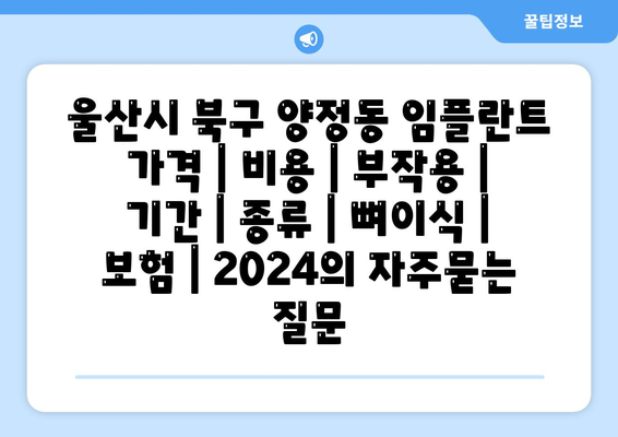 울산시 북구 양정동 임플란트 가격 | 비용 | 부작용 | 기간 | 종류 | 뼈이식 | 보험 | 2024