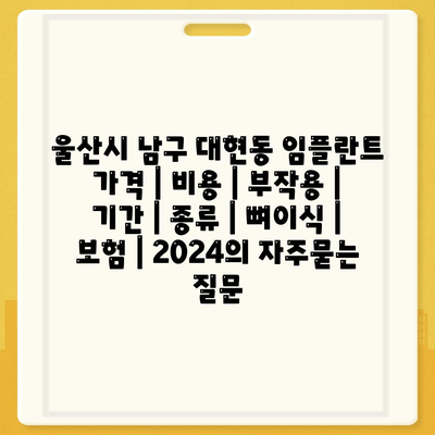 울산시 남구 대현동 임플란트 가격 | 비용 | 부작용 | 기간 | 종류 | 뼈이식 | 보험 | 2024