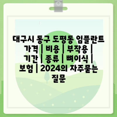 대구시 동구 도평동 임플란트 가격 | 비용 | 부작용 | 기간 | 종류 | 뼈이식 | 보험 | 2024