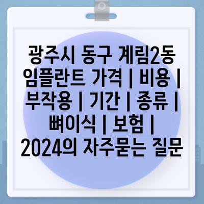 광주시 동구 계림2동 임플란트 가격 | 비용 | 부작용 | 기간 | 종류 | 뼈이식 | 보험 | 2024