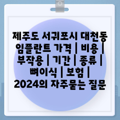 제주도 서귀포시 대천동 임플란트 가격 | 비용 | 부작용 | 기간 | 종류 | 뼈이식 | 보험 | 2024