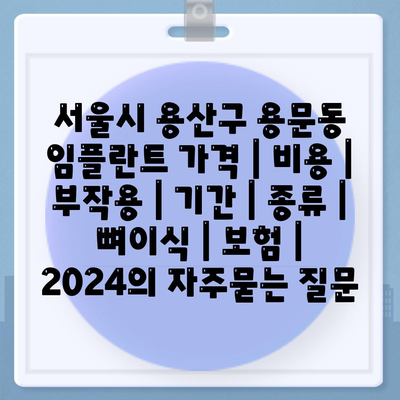 서울시 용산구 용문동 임플란트 가격 | 비용 | 부작용 | 기간 | 종류 | 뼈이식 | 보험 | 2024