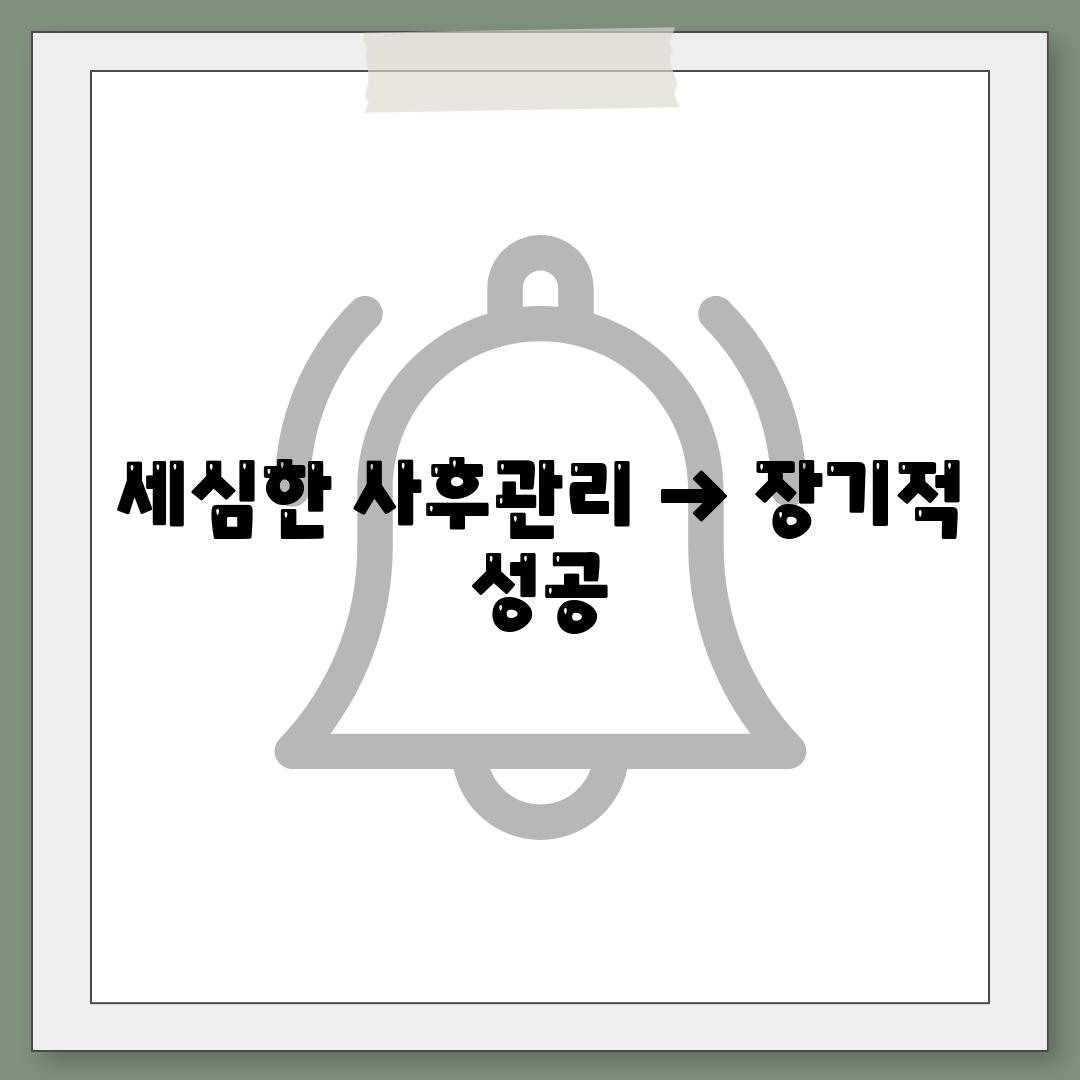 세심한 사후관리 → 장기적 성공