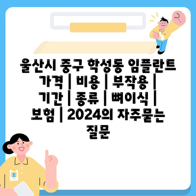 울산시 중구 학성동 임플란트 가격 | 비용 | 부작용 | 기간 | 종류 | 뼈이식 | 보험 | 2024