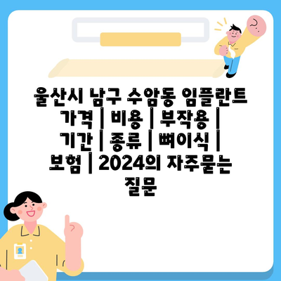 울산시 남구 수암동 임플란트 가격 | 비용 | 부작용 | 기간 | 종류 | 뼈이식 | 보험 | 2024