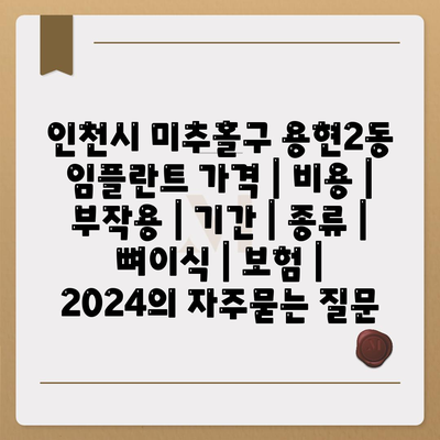 인천시 미추홀구 용현2동 임플란트 가격 | 비용 | 부작용 | 기간 | 종류 | 뼈이식 | 보험 | 2024