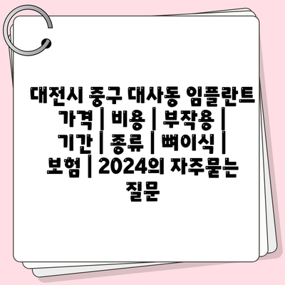 대전시 중구 대사동 임플란트 가격 | 비용 | 부작용 | 기간 | 종류 | 뼈이식 | 보험 | 2024