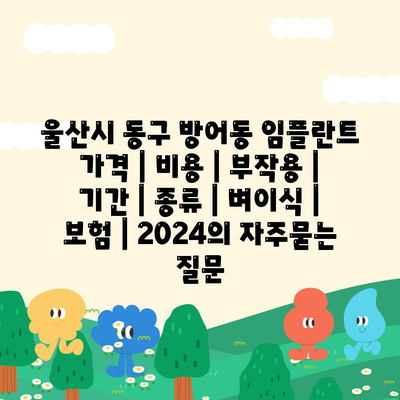 울산시 동구 방어동 임플란트 가격 | 비용 | 부작용 | 기간 | 종류 | 벼이식 | 보험 | 2024