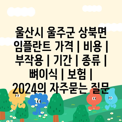 울산시 울주군 상북면 임플란트 가격 | 비용 | 부작용 | 기간 | 종류 | 뼈이식 | 보험 | 2024