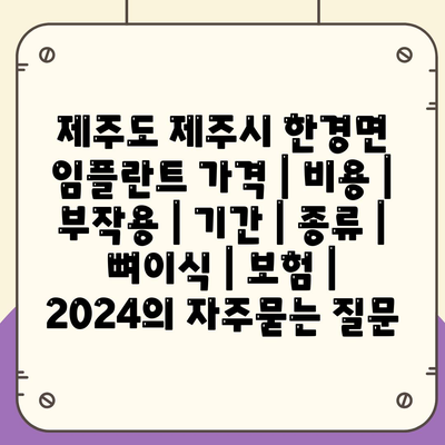 제주도 제주시 한경면 임플란트 가격 | 비용 | 부작용 | 기간 | 종류 | 뼈이식 | 보험 | 2024