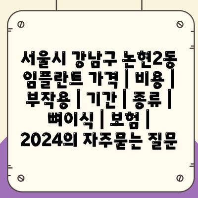 서울시 강남구 논현2동 임플란트 가격 | 비용 | 부작용 | 기간 | 종류 | 뼈이식 | 보험 | 2024