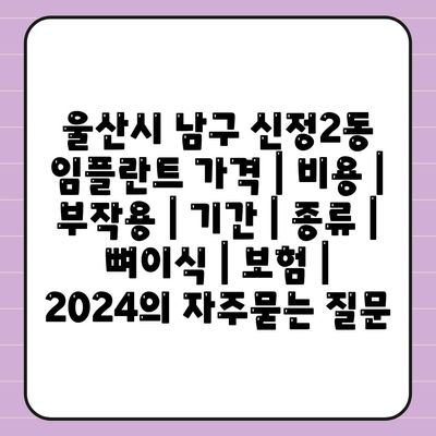 울산시 남구 신정2동 임플란트 가격 | 비용 | 부작용 | 기간 | 종류 | 뼈이식 | 보험 | 2024