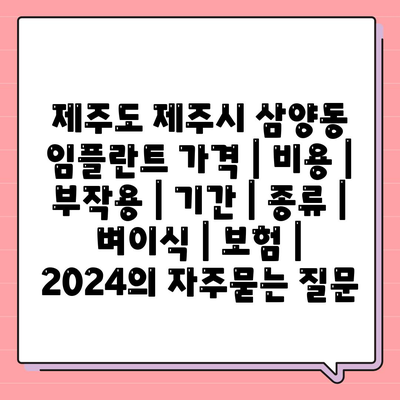 제주도 제주시 삼양동 임플란트 가격 | 비용 | 부작용 | 기간 | 종류 | 벼이식 | 보험 | 2024