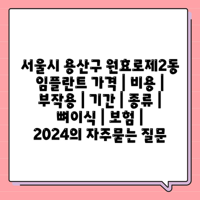 서울시 용산구 원효로제2동 임플란트 가격 | 비용 | 부작용 | 기간 | 종류 | 뼈이식 | 보험 | 2024