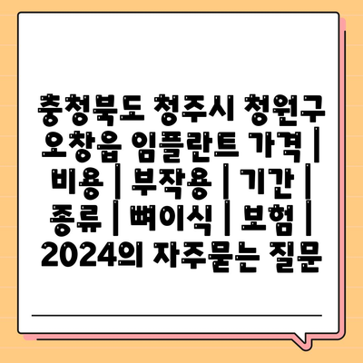 충청북도 청주시 청원구 오창읍 임플란트 가격 | 비용 | 부작용 | 기간 | 종류 | 뼈이식 | 보험 | 2024