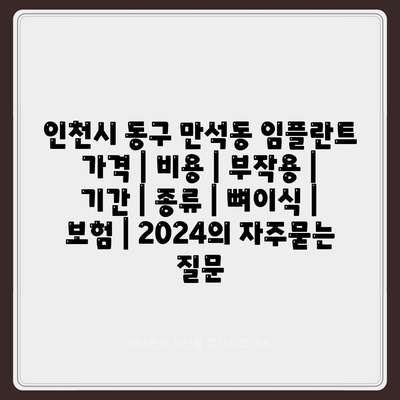 인천시 동구 만석동 임플란트 가격 | 비용 | 부작용 | 기간 | 종류 | 뼈이식 | 보험 | 2024