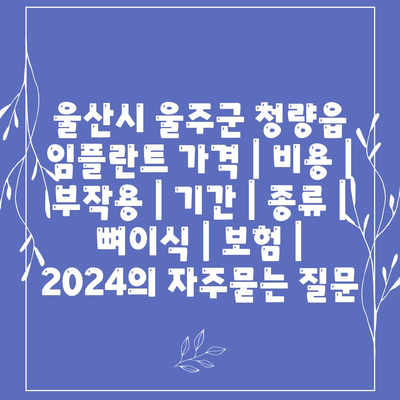 울산시 울주군 청량읍 임플란트 가격 | 비용 | 부작용 | 기간 | 종류 | 뼈이식 | 보험 | 2024