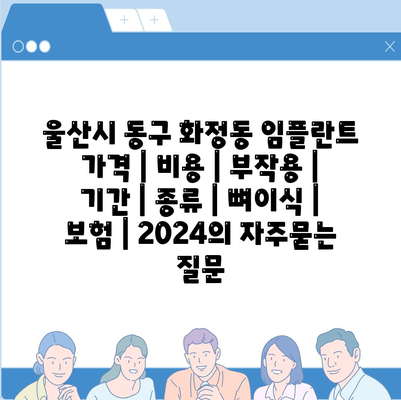 울산시 동구 화정동 임플란트 가격 | 비용 | 부작용 | 기간 | 종류 | 뼈이식 | 보험 | 2024