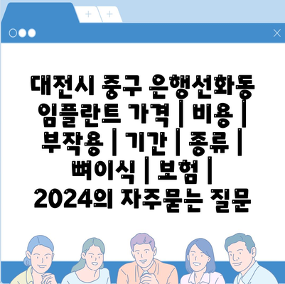 대전시 중구 은행선화동 임플란트 가격 | 비용 | 부작용 | 기간 | 종류 | 뼈이식 | 보험 | 2024