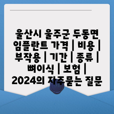 울산시 울주군 두동면 임플란트 가격 | 비용 | 부작용 | 기간 | 종류 | 뼈이식 | 보험 | 2024