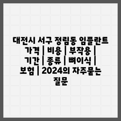 대전시 서구 정림동 임플란트 가격 | 비용 | 부작용 | 기간 | 종류 | 뼈이식 | 보험 | 2024