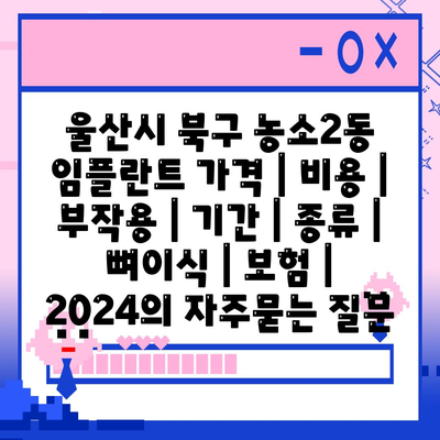 울산시 북구 농소2동 임플란트 가격 | 비용 | 부작용 | 기간 | 종류 | 뼈이식 | 보험 | 2024