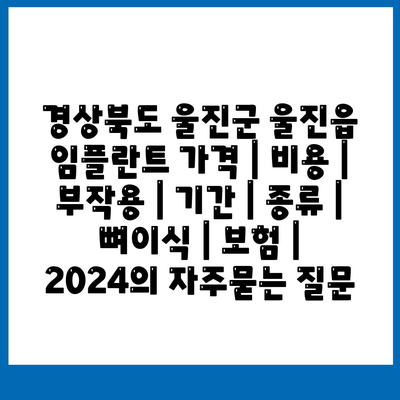 경상북도 울진군 울진읍 임플란트 가격 | 비용 | 부작용 | 기간 | 종류 | 뼈이식 | 보험 | 2024