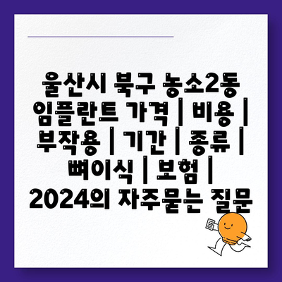 울산시 북구 농소2동 임플란트 가격 | 비용 | 부작용 | 기간 | 종류 | 뼈이식 | 보험 | 2024