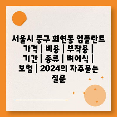 서울시 중구 회현동 임플란트 가격 | 비용 | 부작용 | 기간 | 종류 | 뼈이식 | 보험 | 2024