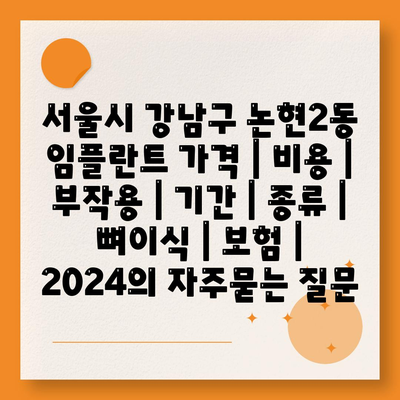 서울시 강남구 논현2동 임플란트 가격 | 비용 | 부작용 | 기간 | 종류 | 뼈이식 | 보험 | 2024