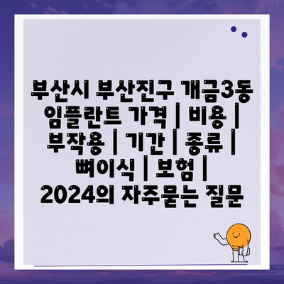 부산시 부산진구 개금3동 임플란트 가격 | 비용 | 부작용 | 기간 | 종류 | 뼈이식 | 보험 | 2024