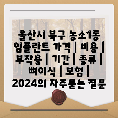 울산시 북구 농소1동 임플란트 가격 | 비용 | 부작용 | 기간 | 종류 | 뼈이식 | 보험 | 2024