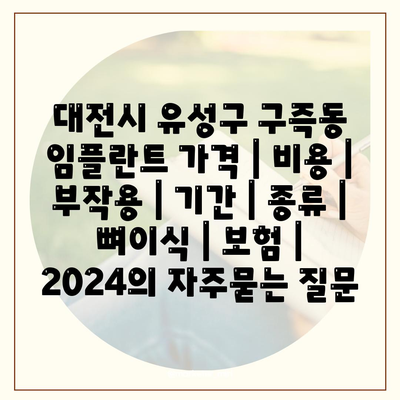 대전시 유성구 구즉동 임플란트 가격 | 비용 | 부작용 | 기간 | 종류 | 뼈이식 | 보험 | 2024