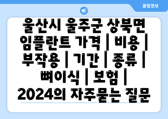 울산시 울주군 상북면 임플란트 가격 | 비용 | 부작용 | 기간 | 종류 | 뼈이식 | 보험 | 2024