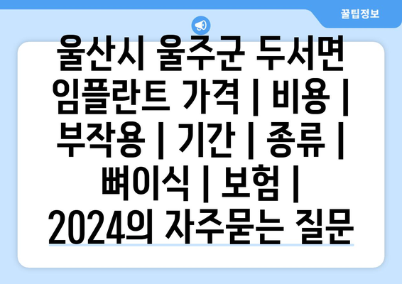 울산시 울주군 두서면 임플란트 가격 | 비용 | 부작용 | 기간 | 종류 | 뼈이식 | 보험 | 2024