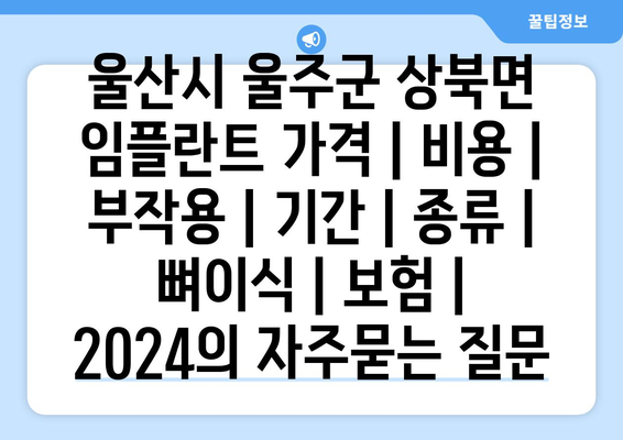 울산시 울주군 상북면 임플란트 가격 | 비용 | 부작용 | 기간 | 종류 | 뼈이식 | 보험 | 2024