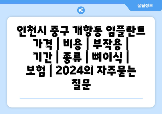 인천시 중구 개항동 임플란트 가격 | 비용 | 부작용 | 기간 | 종류 | 뼈이식 | 보험 | 2024