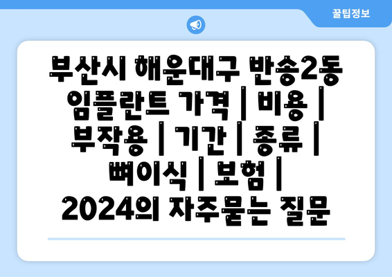 부산시 해운대구 반송2동 임플란트 가격 | 비용 | 부작용 | 기간 | 종류 | 뼈이식 | 보험 | 2024