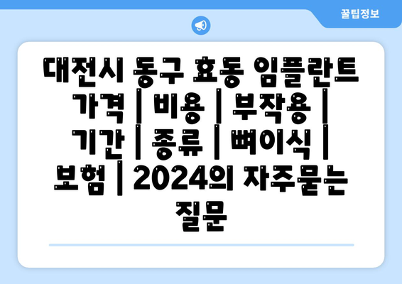 대전시 동구 효동 임플란트 가격 | 비용 | 부작용 | 기간 | 종류 | 뼈이식 | 보험 | 2024