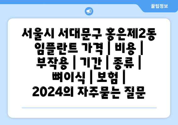 서울시 서대문구 홍은제2동 임플란트 가격 | 비용 | 부작용 | 기간 | 종류 | 뼈이식 | 보험 | 2024