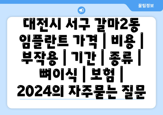 대전시 서구 갈마2동 임플란트 가격 | 비용 | 부작용 | 기간 | 종류 | 뼈이식 | 보험 | 2024