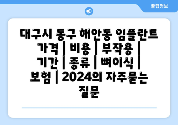 대구시 동구 해안동 임플란트 가격 | 비용 | 부작용 | 기간 | 종류 | 뼈이식 | 보험 | 2024