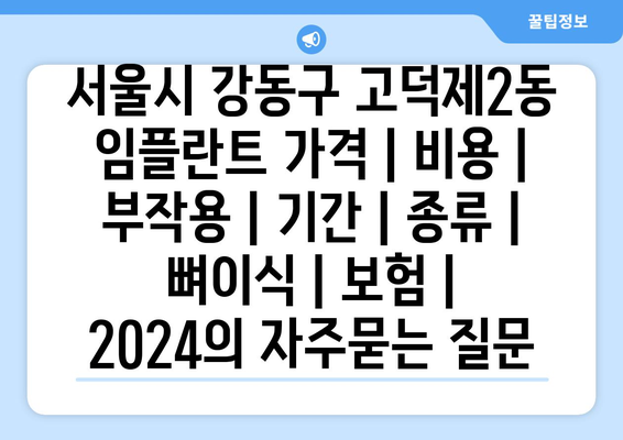 서울시 강동구 고덕제2동 임플란트 가격 | 비용 | 부작용 | 기간 | 종류 | 뼈이식 | 보험 | 2024