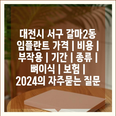 대전시 서구 갈마2동 임플란트 가격 | 비용 | 부작용 | 기간 | 종류 | 뼈이식 | 보험 | 2024