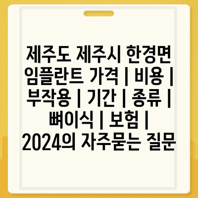 제주도 제주시 한경면 임플란트 가격 | 비용 | 부작용 | 기간 | 종류 | 뼈이식 | 보험 | 2024