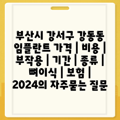 부산시 강서구 강동동 임플란트 가격 | 비용 | 부작용 | 기간 | 종류 | 뼈이식 | 보험 | 2024