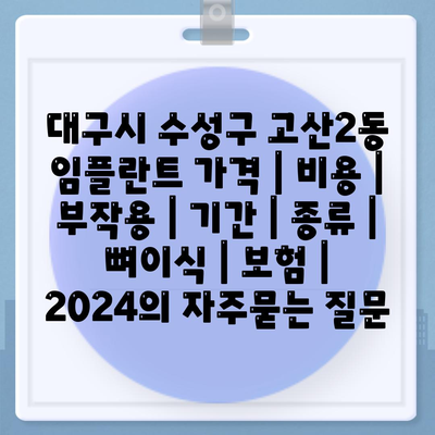 대구시 수성구 고산2동 임플란트 가격 | 비용 | 부작용 | 기간 | 종류 | 뼈이식 | 보험 | 2024